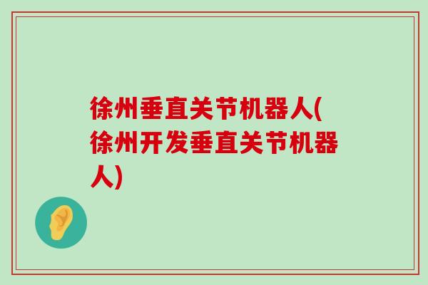 徐州垂直关节机器人(徐州开发垂直关节机器人)