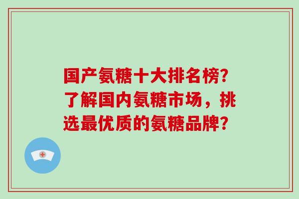 国产氨糖十大排名榜?了解国内氨糖市场,挑选优质的氨糖品牌? 国产氨糖十大排名榜?了解国内氨糖市场,挑选优质的氨糖品牌?