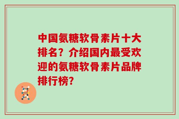 中国氨糖软骨素片十大排名?介绍国内受欢迎的氨糖软骨素片品牌排行榜? 中国氨糖软骨素片十大排名?介绍国内受欢迎的氨糖软骨素片品牌排行榜?