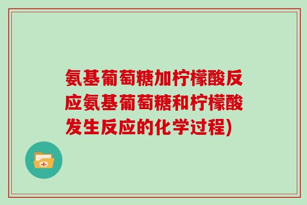 氨基葡萄糖加柠檬酸反应氨基葡萄糖和柠檬酸发生反应的化学过程) 氨基葡萄糖加柠檬酸反应氨基葡萄糖和柠檬酸发生反应的化学过程)