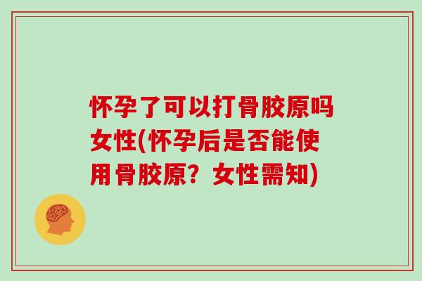 怀孕了可以打骨胶原吗女性(怀孕后是否能使用骨胶原?女性需知) 怀孕了可以打骨胶原吗女性(怀孕后是否能使用骨胶原?女性需知)