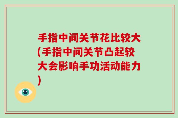 手指中间关节花比较大(手指中间关节凸起较大会影响手功活动能力) 手指中间关节花比较大(手指中间关节凸起较大会影响手功活动能力)
