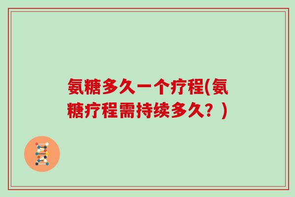 氨糖多久一个疗程(氨糖疗程需持续多久?) 氨糖多久一个疗程(氨糖疗程需持续多久?)