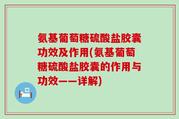 氨基葡萄糖硫酸盐胶囊功效及作用(氨基葡萄糖硫酸盐胶囊的作用与功效——详解)