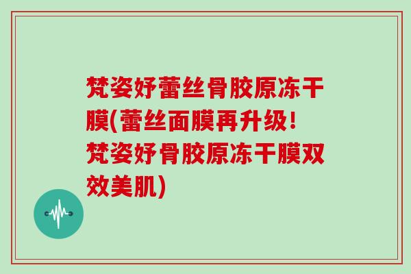 梵姿妤蕾丝骨胶原冻干膜(蕾丝面膜再升级！梵姿妤骨胶原冻干膜双效美肌)