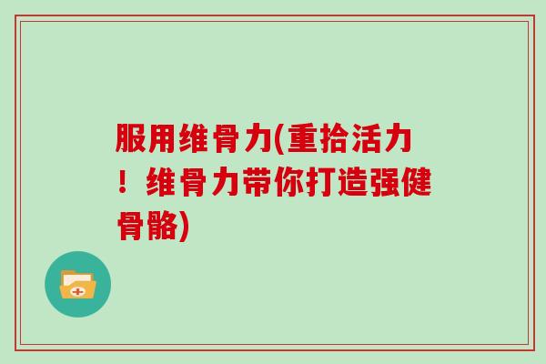 服用维骨力(重拾活力!维骨力带你打造强健骨骼) 服用维骨力(重拾活力!维骨力带你打造强健骨骼)