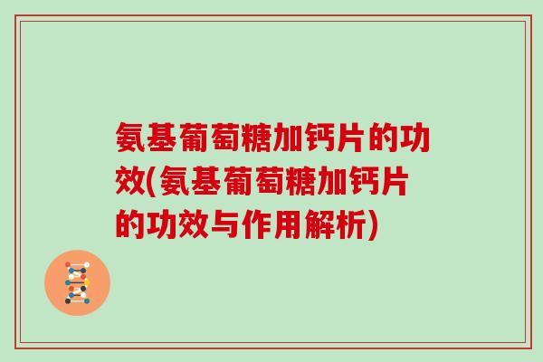 氨基葡萄糖加钙片的功效(氨基葡萄糖加钙片的功效与作用解析) 氨基葡萄糖加钙片的功效(氨基葡萄糖加钙片的功效与作用解析)