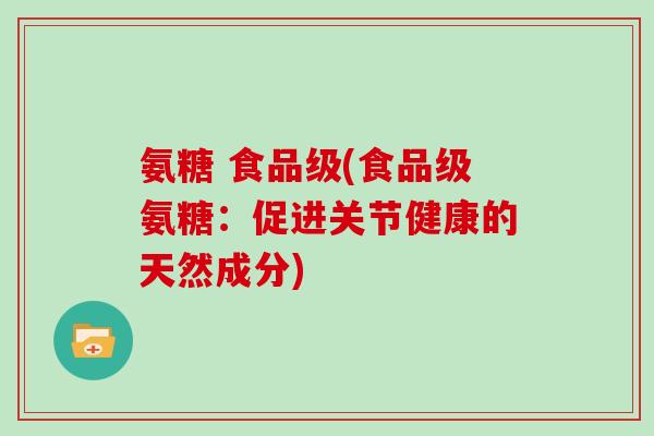 氨糖 食品级(食品级氨糖:促进关节健康的天然成分) 氨糖 食品级(食品级氨糖:促进关节健康的天然成分)