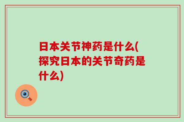 日本关节神药是什么(探究日本的关节奇药是什么) 日本关节神药是什么(探究日本的关节奇药是什么)