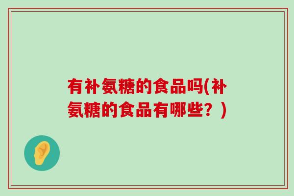 有补氨糖的食品吗(补氨糖的食品有哪些?) 有补氨糖的食品吗(补氨糖的食品有哪些?)