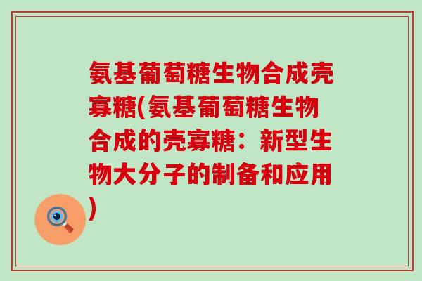 氨基葡萄糖生物合成壳寡糖(氨基葡萄糖生物合成的壳寡糖:新型生物大分子的制备和应用) 氨基葡萄糖生物合成壳寡糖(氨基葡萄糖生物合成的壳寡糖:新型生物大分子的制备和应用)