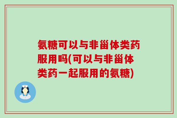 氨糖可以与非甾体类药服用吗(可以与非甾体类药一起服用的氨糖) 氨糖可以与非甾体类药服用吗(可以与非甾体类药一起服用的氨糖)