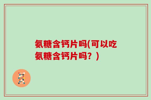 氨糖含钙片吗(可以吃氨糖含钙片吗?) 氨糖含钙片吗(可以吃氨糖含钙片吗?)