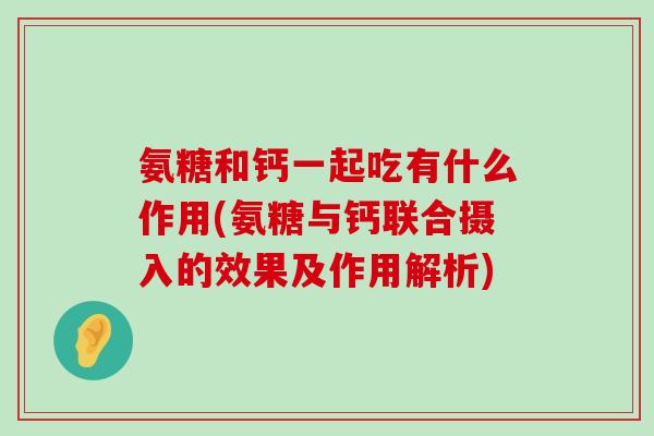 氨糖和钙一起吃有什么作用(氨糖与钙联合摄入的效果及作用解析) 氨糖和钙一起吃有什么作用(氨糖与钙联合摄入的效果及作用解析)