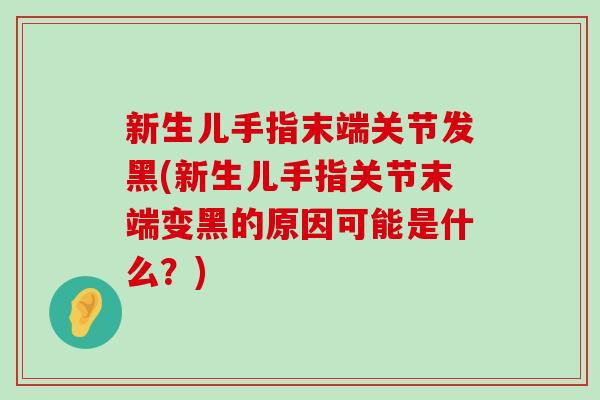 新生儿手指末端关节发黑(新生儿手指关节末端变黑的原因可能是什么？)