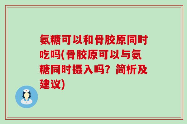 氨糖可以和骨胶原同时吃吗(骨胶原可以与氨糖同时摄入吗?简析及建议) 氨糖可以和骨胶原同时吃吗(骨胶原可以与氨糖同时摄入吗?简析及建议)