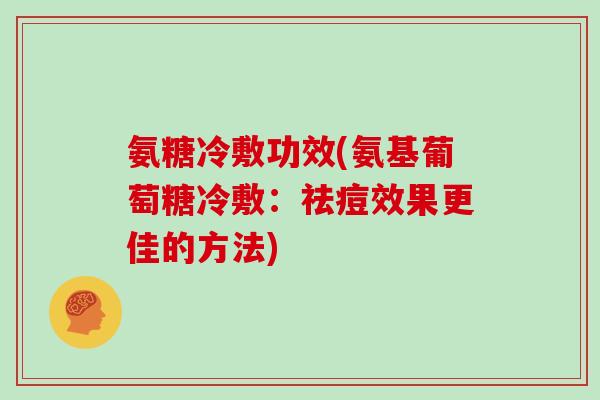 氨糖冷敷功效(氨基葡萄糖冷敷:祛痘效果更佳的方法) 氨糖冷敷功效(氨基葡萄糖冷敷:祛痘效果更佳的方法)