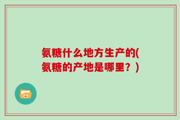 氨糖什么地方生产的(氨糖的产地是哪里?) 氨糖什么地方生产的(氨糖的产地是哪里?)