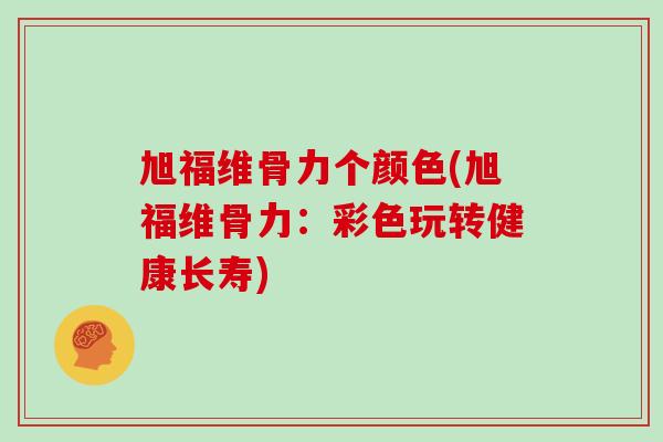 旭福维骨力个颜色(旭福维骨力:彩色玩转健康长寿) 旭福维骨力个颜色(旭福维骨力:彩色玩转健康长寿)