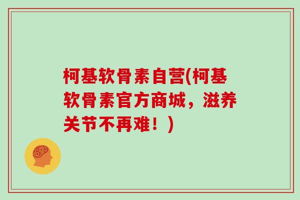 柯基软骨素自营(柯基软骨素官方商城，滋养关节不再难！)