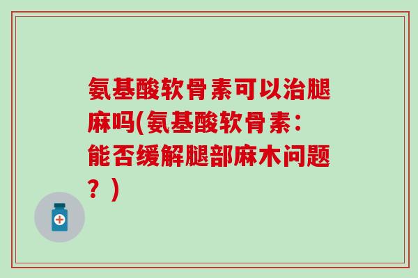 氨基酸软骨素可以腿麻吗(氨基酸软骨素：能否缓解腿部麻木问题？)