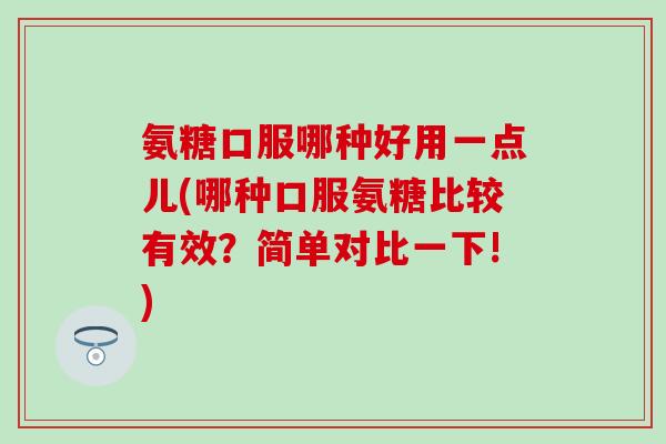 氨糖口服哪种好用一点儿(哪种口服氨糖比较有效?简单对比一下!) 氨糖口服哪种好用一点儿(哪种口服氨糖比较有效?简单对比一下!)
