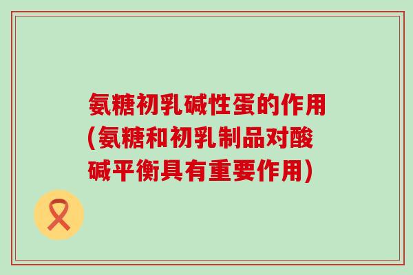 氨糖初乳碱性蛋的作用(氨糖和初乳制品对酸碱平衡具有重要作用) 氨糖初乳碱性蛋的作用(氨糖和初乳制品对酸碱平衡具有重要作用)