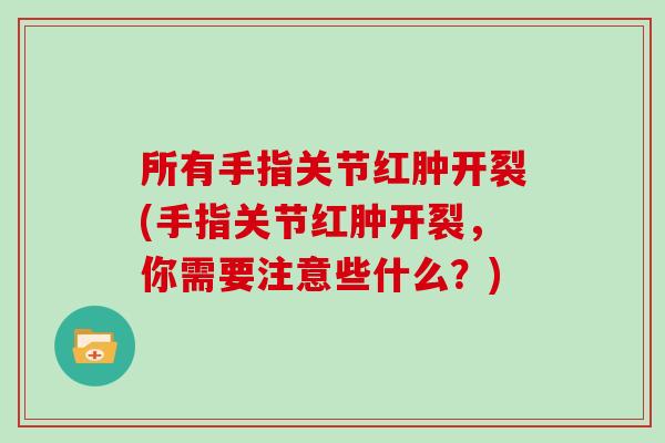 所有手指关节红肿开裂(手指关节红肿开裂，你需要注意些什么？)