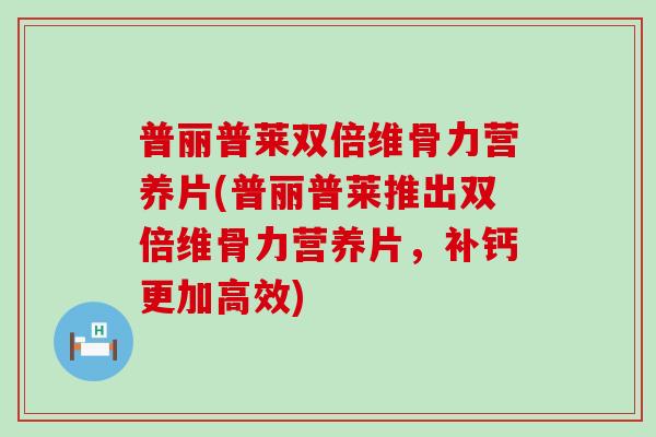 普丽普莱双倍维骨力营养片(普丽普莱推出双倍维骨力营养片,补钙更加高效) 普丽普莱双倍维骨力营养片(普丽普莱推出双倍维骨力营养片,补钙更加高效)