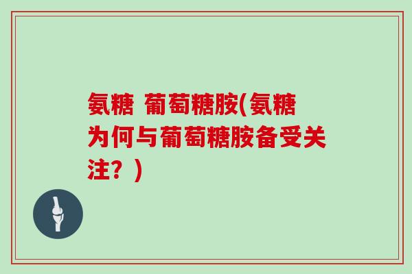 氨糖 葡萄糖胺(氨糖为何与葡萄糖胺备受关注？)
