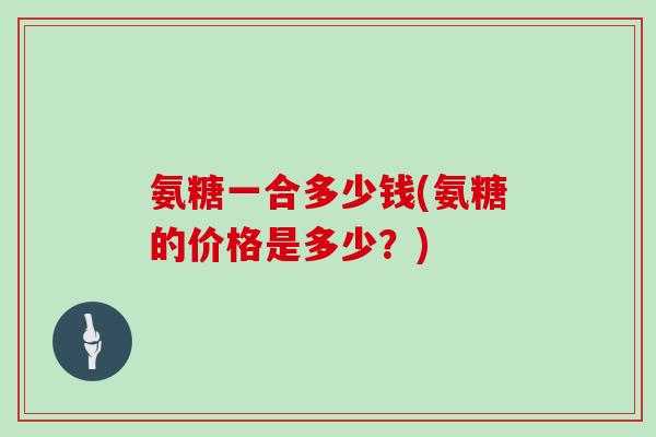 氨糖一合多少钱(氨糖的价格是多少？)