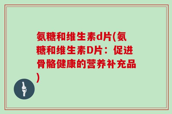 氨糖和维生素d片(氨糖和维生素D片:促进骨骼健康的营养补充品) 氨糖和维生素d片(氨糖和维生素D片:促进骨骼健康的营养补充品)