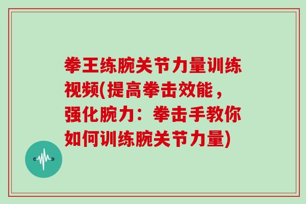 拳王练腕关节力量训练视频(提高拳击效能，强化腕力：拳击手教你如何训练腕关节力量)