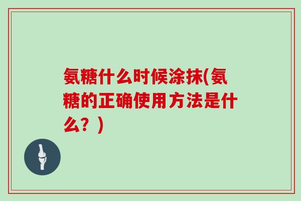 氨糖什么时候涂抹(氨糖的正确使用方法是什么?) 氨糖什么时候涂抹(氨糖的正确使用方法是什么?)