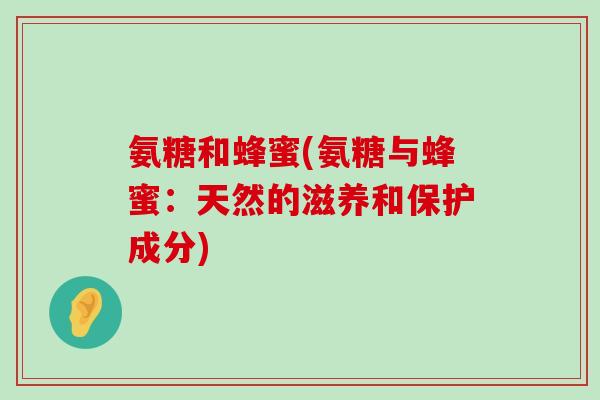 氨糖和蜂蜜(氨糖与蜂蜜:天然的滋养和保护成分) 氨糖和蜂蜜(氨糖与蜂蜜:天然的滋养和保护成分)