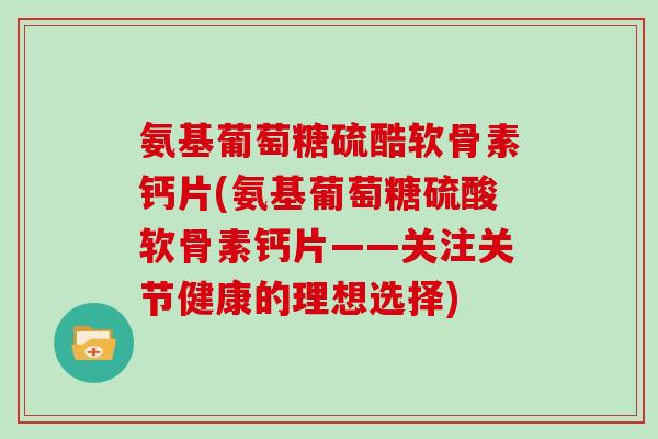 氨基葡萄糖硫酷软骨素钙片(氨基葡萄糖硫酸软骨素钙片——关注关节健康的理想选择)