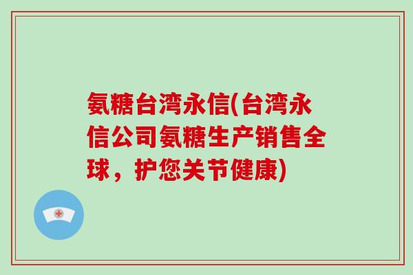 氨糖台湾永信(台湾永信公司氨糖生产销售全球，护您关节健康)