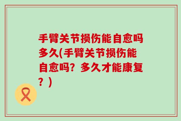 手臂关节损伤能自愈吗多久(手臂关节损伤能自愈吗?多久才能康复?) 手臂关节损伤能自愈吗多久(手臂关节损伤能自愈吗?多久才能康复?)