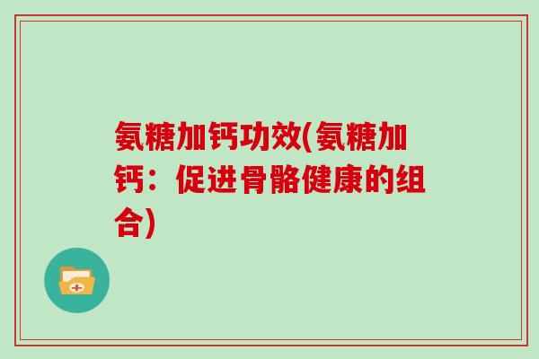 氨糖加钙功效(氨糖加钙:促进骨骼健康的组合) 氨糖加钙功效(氨糖加钙:促进骨骼健康的组合)