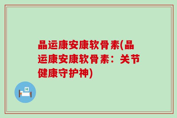晶运康安康软骨素(晶运康安康软骨素:关节健康守护神) 晶运康安康软骨素(晶运康安康软骨素:关节健康守护神)