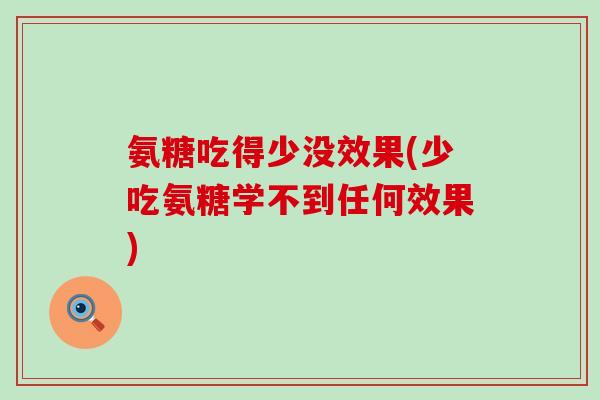 氨糖吃得少没效果(少吃氨糖学不到任何效果) 氨糖吃得少没效果(少吃氨糖学不到任何效果)