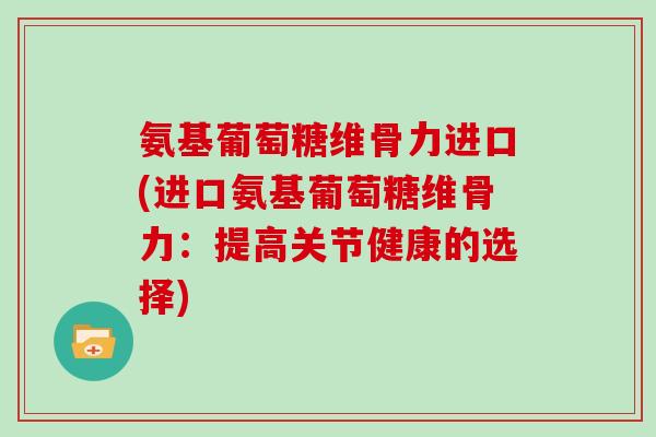 氨基葡萄糖维骨力进口(进口氨基葡萄糖维骨力：提高关节健康的选择)