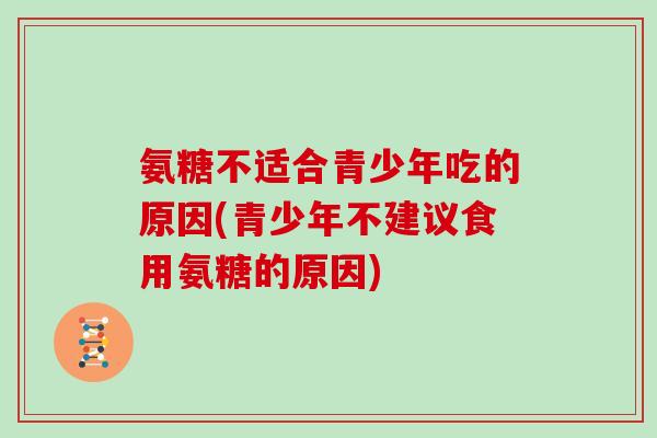 氨糖不适合青少年吃的原因(青少年不建议食用氨糖的原因) 氨糖不适合青少年吃的原因(青少年不建议食用氨糖的原因)