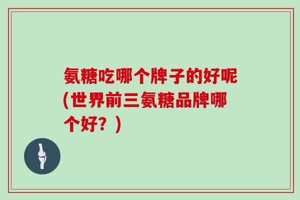 氨糖吃哪个牌子的好呢(世界前三氨糖品牌哪个好?) 氨糖吃哪个牌子的好呢(世界前三氨糖品牌哪个好?)