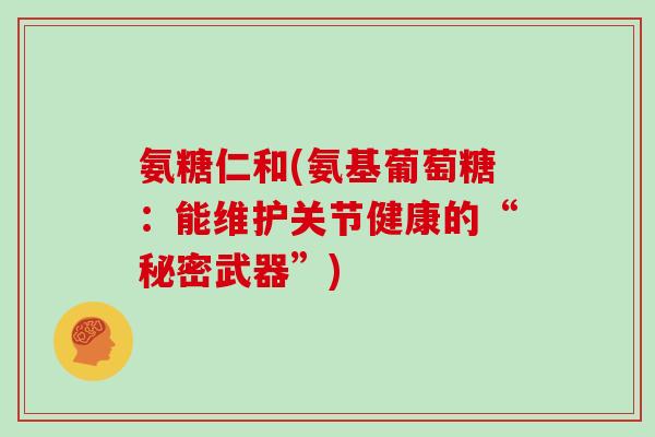 氨糖仁和(氨基葡萄糖:能维护关节健康的“秘密武器”) 氨糖仁和(氨基葡萄糖:能维护关节健康的“秘密武器”)