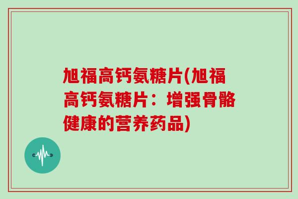 旭福高钙氨糖片(旭福高钙氨糖片:增强骨骼健康的营养药品) 旭福高钙氨糖片(旭福高钙氨糖片:增强骨骼健康的营养药品)