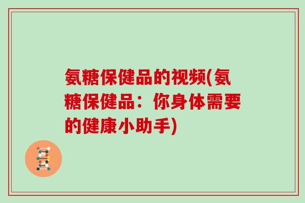 氨糖保健品的视频(氨糖保健品:你身体需要的健康小助手) 氨糖保健品的视频(氨糖保健品:你身体需要的健康小助手)