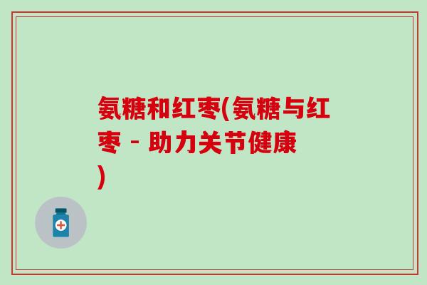 氨糖和红枣(氨糖与红枣 - 助力关节健康)