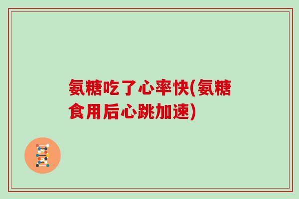 氨糖吃了心率快(氨糖食用后心跳加速)