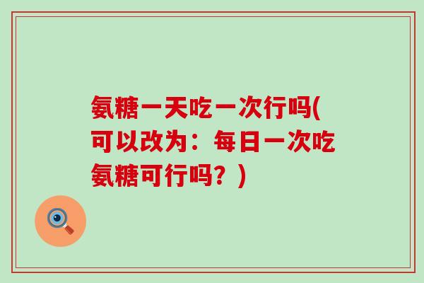 氨糖一天吃一次行吗(可以改为：每日一次吃氨糖可行吗？)